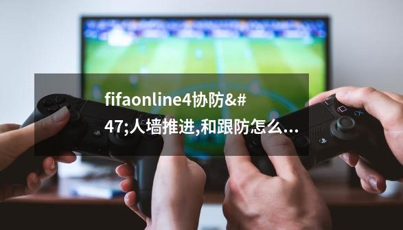 fifaonline4协防/人墙推进,和跟防怎么区别使用-第1张-游戏资讯-龙启科技