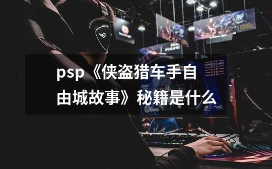 psp《侠盗猎车手自由城故事》秘籍是什么-第1张-游戏资讯-龙启科技