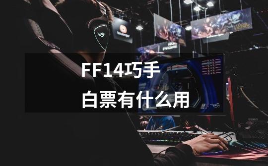 FF14巧手白票有什么用-第1张-游戏资讯-龙启科技