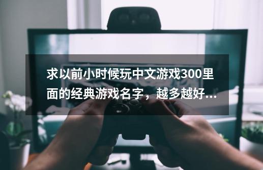 求以前小时候玩中文游戏300里面的经典游戏名字，越多越好，择优好评！-第1张-游戏资讯-龙启科技