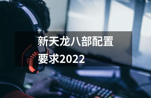 新天龙八部配置要求2022-第1张-游戏资讯-龙启科技