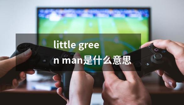 little green man是什么意思-第1张-游戏资讯-龙启科技