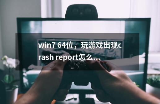 win7 64位，玩游戏出现crash report怎么解决。同意采集电脑配置信息-第1张-游戏资讯-龙启科技