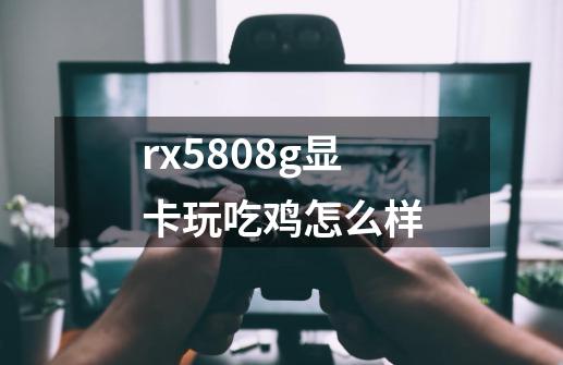 rx5808g显卡玩吃鸡怎么样-第1张-游戏资讯-龙启科技