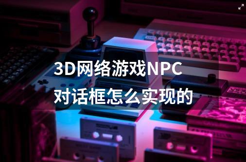 3D网络游戏NPC对话框怎么实现的-第1张-游戏资讯-龙启科技