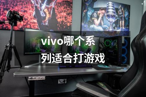 vivo哪个系列适合打游戏-第1张-游戏资讯-龙启科技