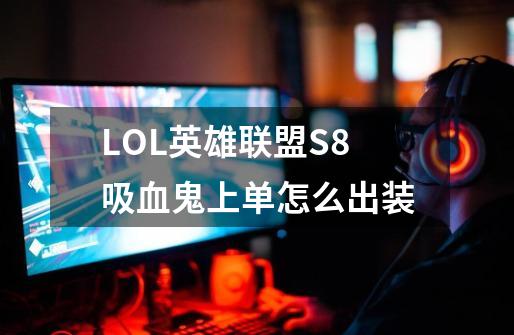 LOL英雄联盟S8吸血鬼上单怎么出装-第1张-游戏资讯-龙启科技