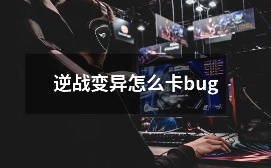 逆战变异怎么卡bug-第1张-游戏资讯-龙启科技