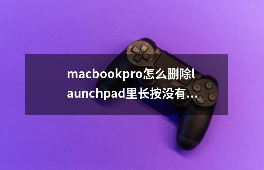 macbookpro怎么删除launchpad里长按没有叉叉的图标-第1张-游戏资讯-龙启科技