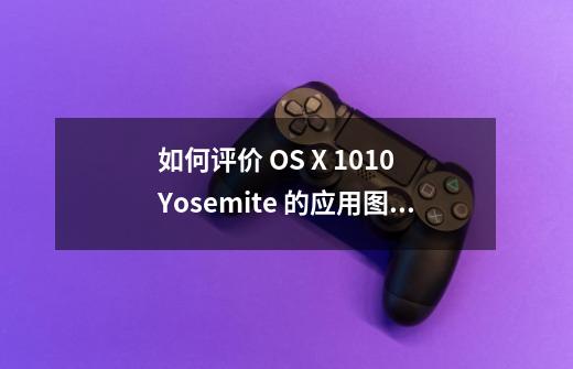 如何评价 OS X 10.10 Yosemite 的应用图标设计-第1张-游戏资讯-龙启科技