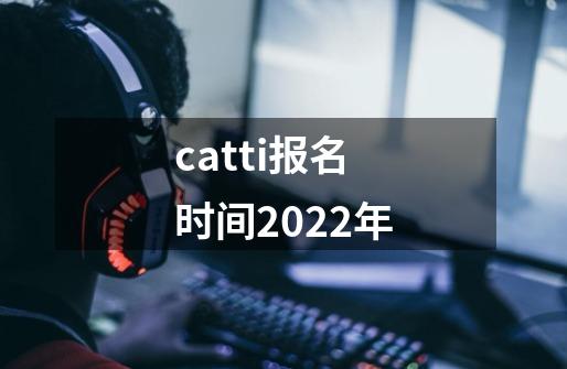 catti报名时间2022年-第1张-游戏资讯-龙启科技