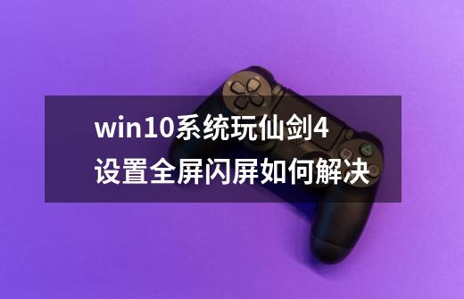 win10系统玩仙剑4设置全屏闪屏如何解决-第1张-游戏资讯-龙启科技