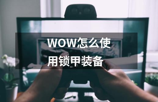 WOW怎么使用锁甲装备-第1张-游戏资讯-龙启科技