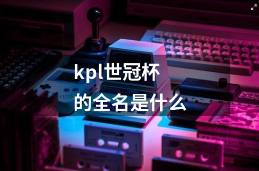 kpl世冠杯的全名是什么-第1张-游戏资讯-龙启科技