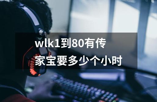 wlk1到80有传家宝要多少个小时-第1张-游戏资讯-龙启科技