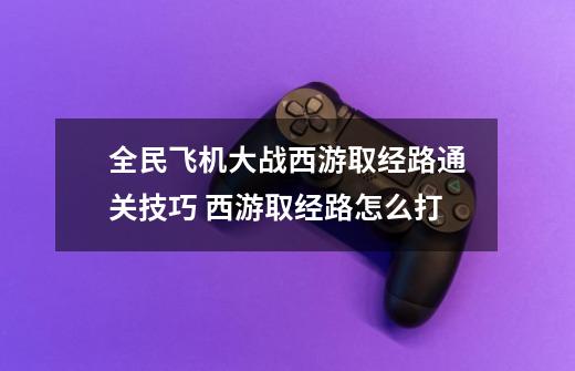 全民飞机大战西游取经路通关技巧 西游取经路怎么打-第1张-游戏资讯-龙启科技