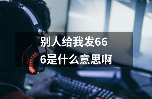 别人给我发666是什么意思啊-第1张-游戏资讯-龙启科技