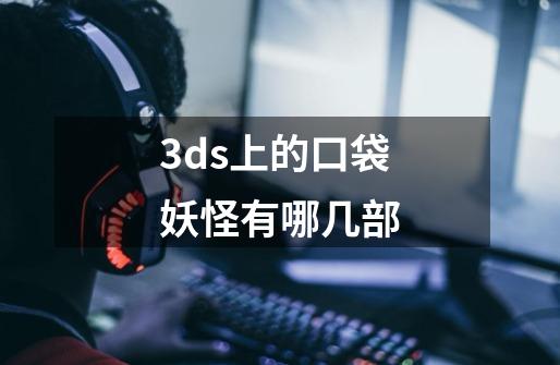 3ds上的口袋妖怪有哪几部-第1张-游戏资讯-龙启科技