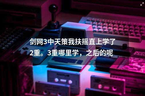 剑网3中天策我扶摇直上学了2重。3重哪里学，之后的呢-第1张-游戏资讯-龙启科技