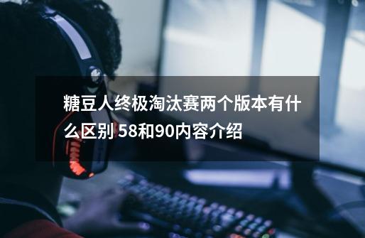 糖豆人终极淘汰赛两个版本有什么区别 58和90内容介绍-第1张-游戏资讯-龙启科技