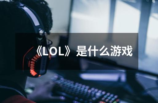 《LOL》是什么游戏-第1张-游戏资讯-龙启科技