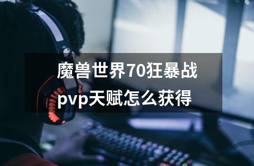 魔兽世界7.0狂暴战pvp天赋怎么获得-第1张-游戏资讯-龙启科技