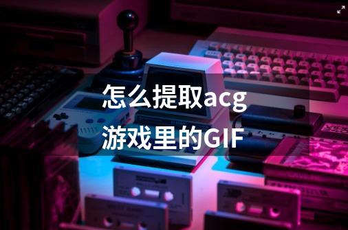 怎么提取acg游戏里的GIF-第1张-游戏资讯-龙启科技