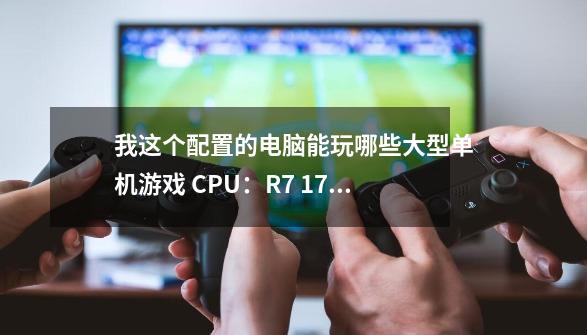 我这个配置的电脑能玩哪些大型单机游戏 CPU：R7 1700X 内存：16GDDR4 显卡：-第1张-游戏资讯-龙启科技