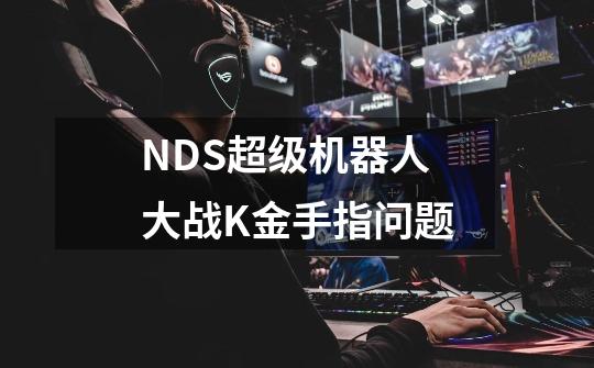 NDS超级机器人大战K金手指问题-第1张-游戏资讯-龙启科技