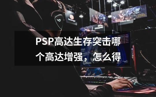 PSP高达生存突击哪个高达增强，怎么得-第1张-游戏资讯-龙启科技