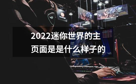 2022迷你世界的主页面是是什么样子的-第1张-游戏资讯-龙启科技