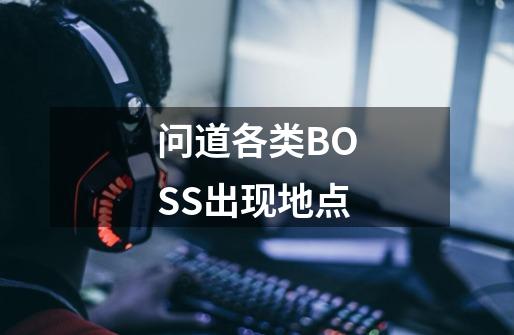 问道各类BOSS出现地点-第1张-游戏资讯-龙启科技