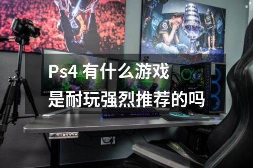 Ps4 有什么游戏是耐玩强烈推荐的吗-第1张-游戏资讯-龙启科技