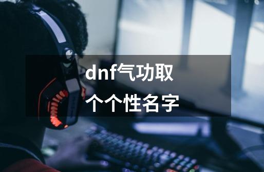 dnf气功取个个性名字-第1张-游戏资讯-龙启科技