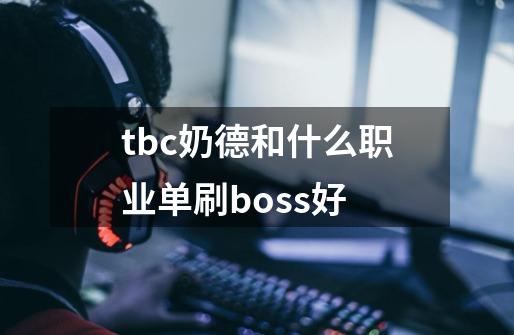 tbc奶德和什么职业单刷boss好-第1张-游戏资讯-龙启科技