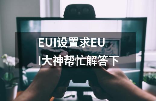 EUI设置求EUI大神帮忙解答下-第1张-游戏资讯-龙启科技