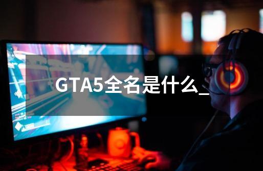 GTA5全名是什么_-第1张-游戏资讯-龙启科技