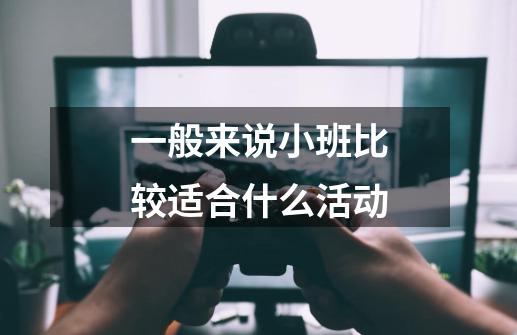 一般来说小班比较适合什么活动-第1张-游戏资讯-龙启科技