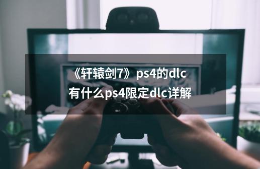 《轩辕剑7》ps4的dlc有什么ps4限定dlc详解-第1张-游戏资讯-龙启科技