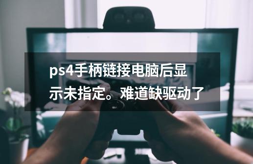 ps4手柄链接电脑后显示未指定。难道缺驱动了-第1张-游戏资讯-龙启科技