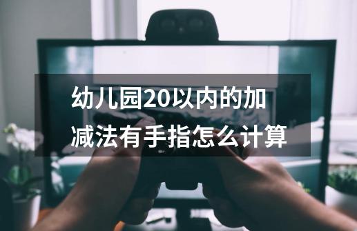 幼儿园20以内的加减法有手指怎么计算-第1张-游戏资讯-龙启科技