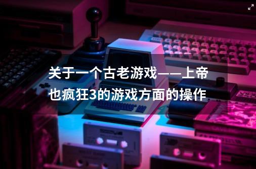 关于一个古老游戏——上帝也疯狂3的游戏方面的操作-第1张-游戏资讯-龙启科技