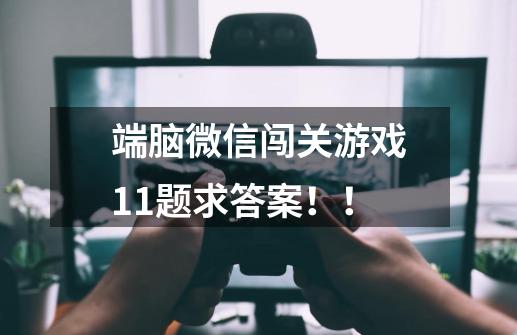 端脑微信闯关游戏11题求答案！！-第1张-游戏资讯-龙启科技