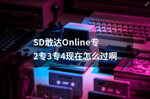 SD敢达Online专2专3专4现在怎么过啊-第1张-游戏资讯-龙启科技