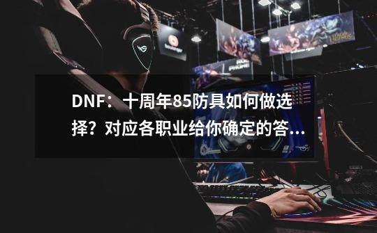 DNF：十周年85防具如何做选择？对应各职业给你确定的答案-第1张-游戏资讯-龙启科技