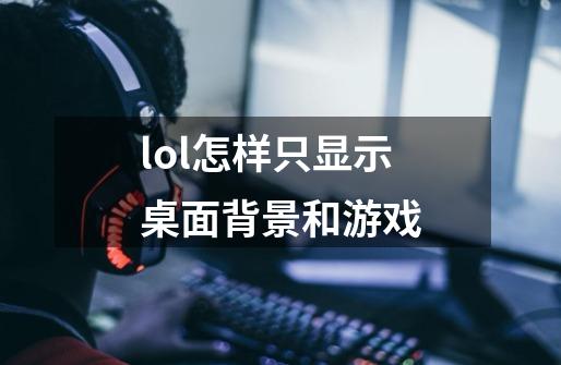 lol怎样只显示桌面背景和游戏-第1张-游戏资讯-龙启科技