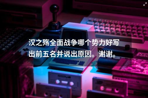 汉之殇全面战争哪个势力好写出前五名并说出原因。谢谢。-第1张-游戏资讯-龙启科技