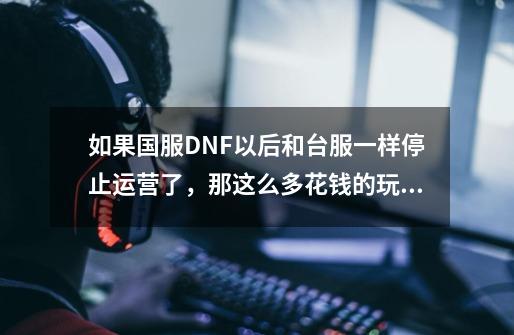 如果国服DNF以后和台服一样停止运营了，那这么多花钱的玩家会有赔偿吗-第1张-游戏资讯-龙启科技