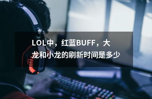 LOL中，红蓝BUFF，大龙和小龙的刷新时间是多少-第1张-游戏资讯-龙启科技