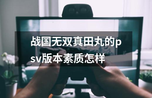 战国无双真田丸的psv版本素质怎样-第1张-游戏资讯-龙启科技